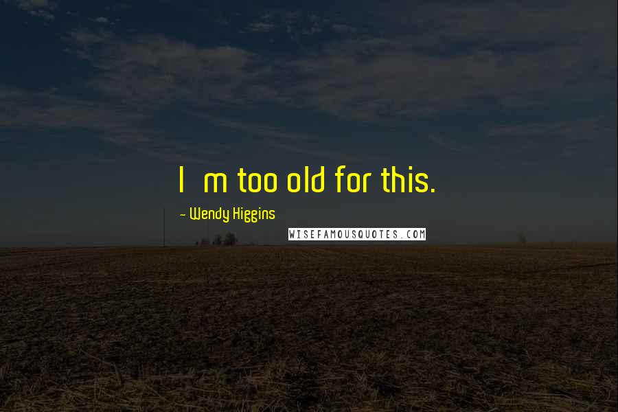 Wendy Higgins Quotes: I'm too old for this.