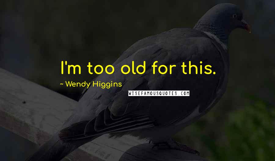 Wendy Higgins Quotes: I'm too old for this.