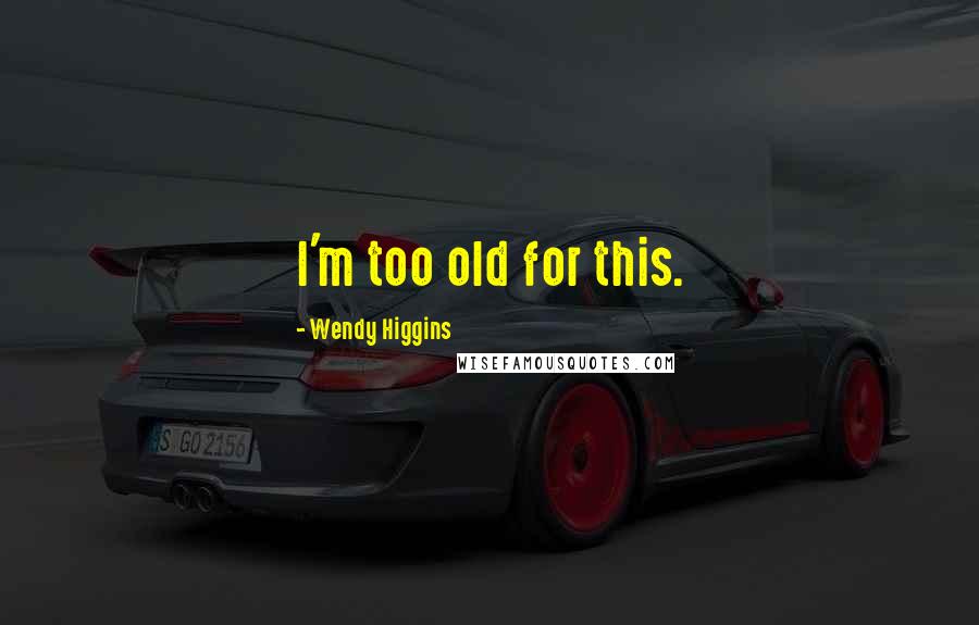 Wendy Higgins Quotes: I'm too old for this.
