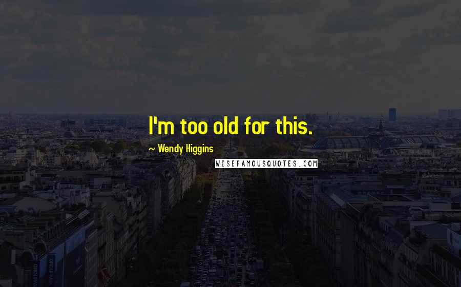 Wendy Higgins Quotes: I'm too old for this.