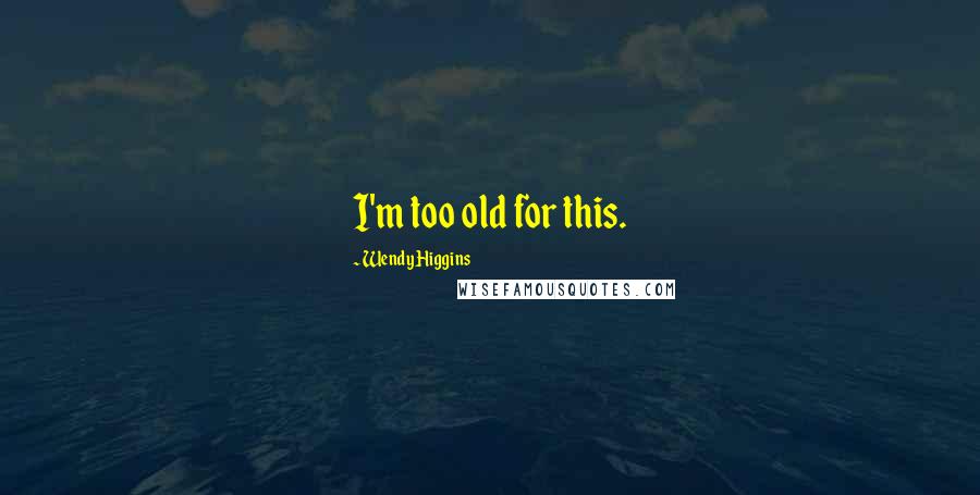 Wendy Higgins Quotes: I'm too old for this.