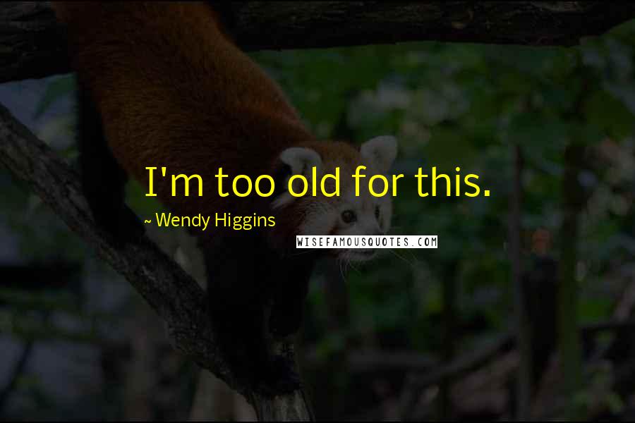 Wendy Higgins Quotes: I'm too old for this.