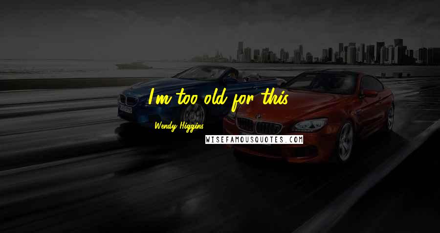 Wendy Higgins Quotes: I'm too old for this.