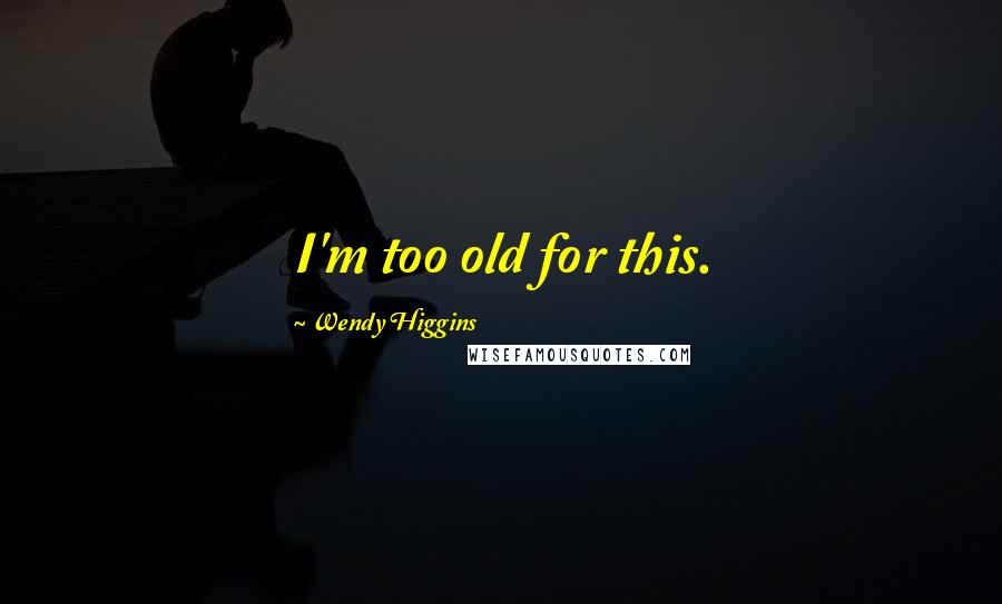 Wendy Higgins Quotes: I'm too old for this.
