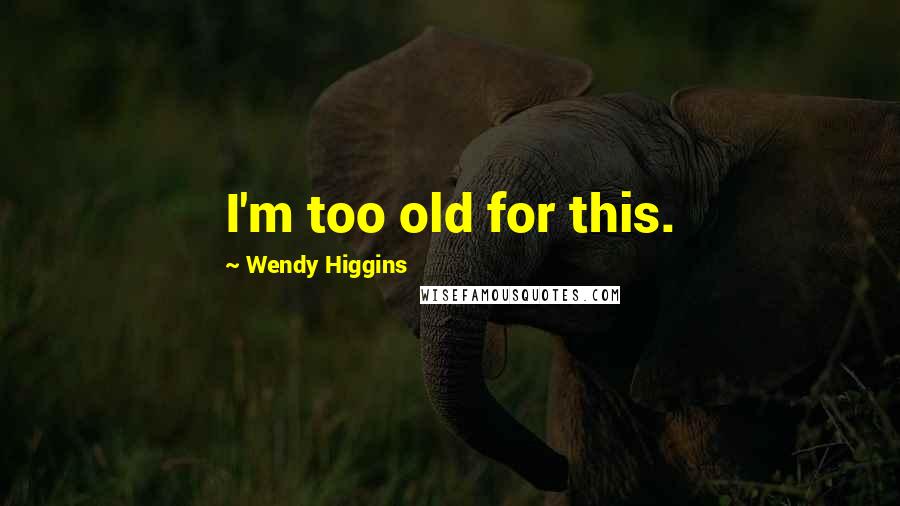 Wendy Higgins Quotes: I'm too old for this.
