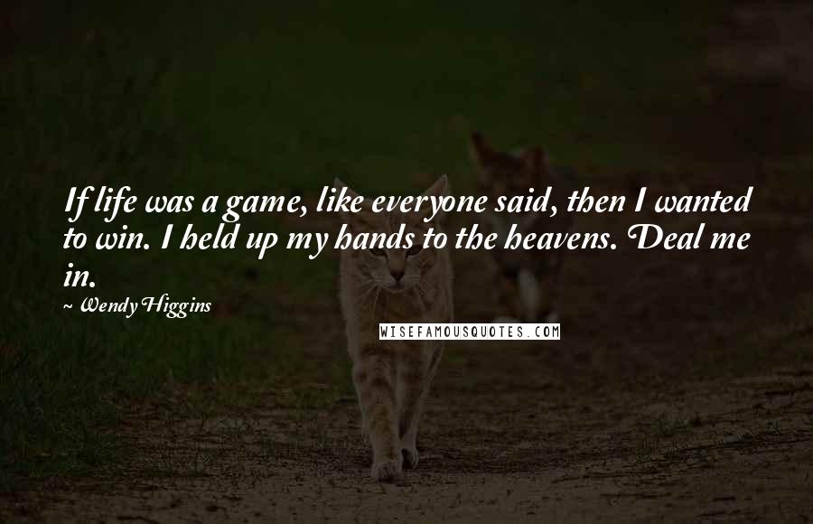 Wendy Higgins Quotes: If life was a game, like everyone said, then I wanted to win. I held up my hands to the heavens. Deal me in.