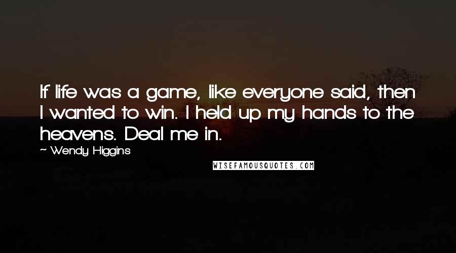 Wendy Higgins Quotes: If life was a game, like everyone said, then I wanted to win. I held up my hands to the heavens. Deal me in.