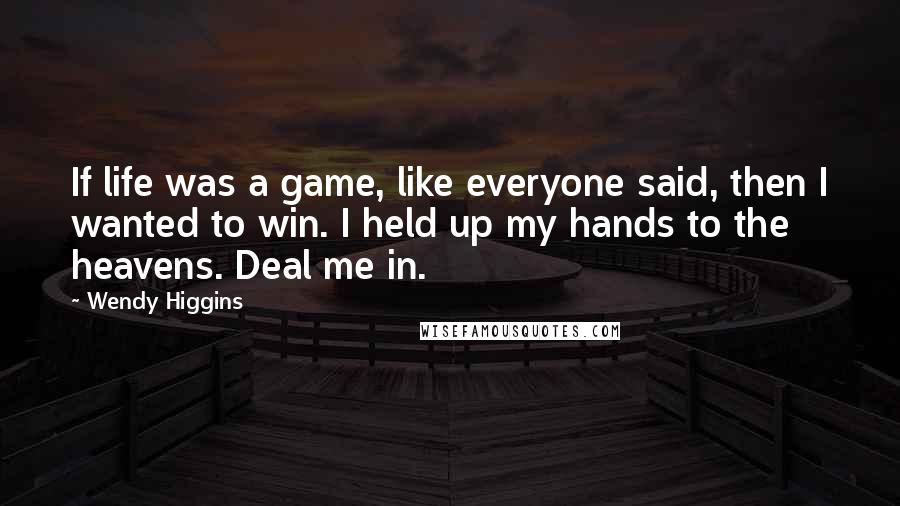 Wendy Higgins Quotes: If life was a game, like everyone said, then I wanted to win. I held up my hands to the heavens. Deal me in.
