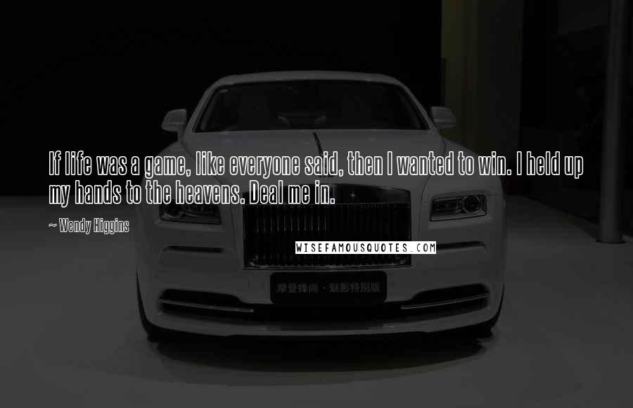 Wendy Higgins Quotes: If life was a game, like everyone said, then I wanted to win. I held up my hands to the heavens. Deal me in.