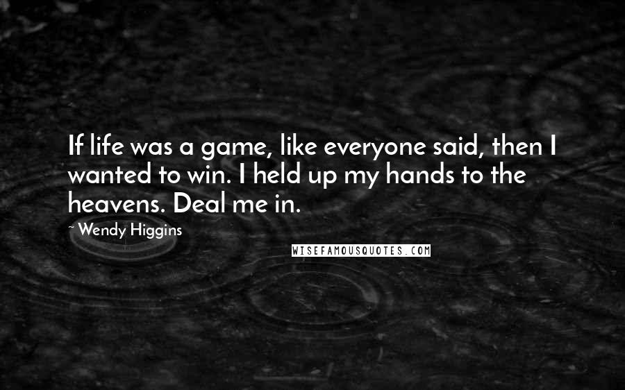 Wendy Higgins Quotes: If life was a game, like everyone said, then I wanted to win. I held up my hands to the heavens. Deal me in.