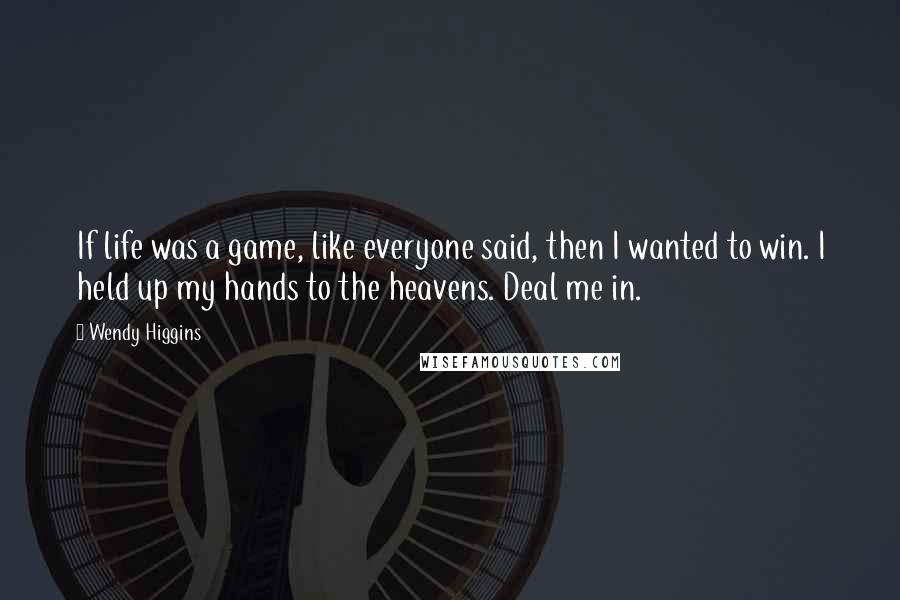 Wendy Higgins Quotes: If life was a game, like everyone said, then I wanted to win. I held up my hands to the heavens. Deal me in.