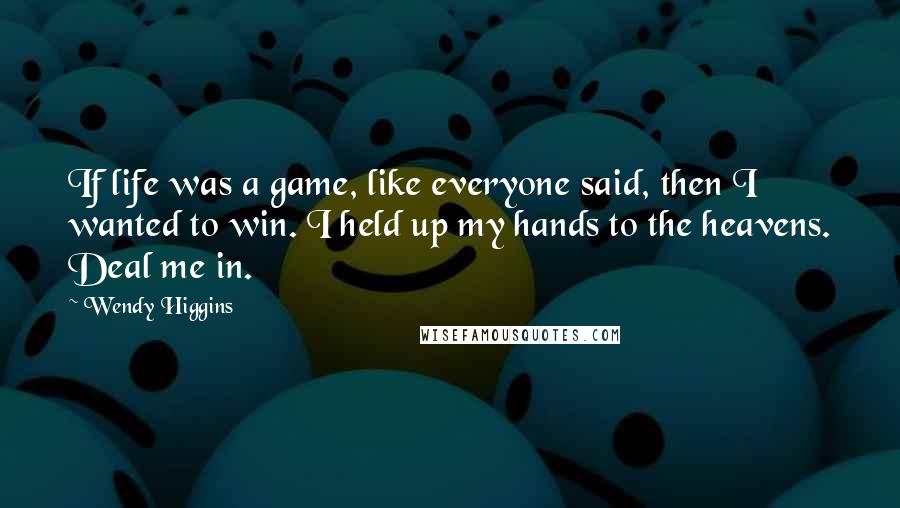 Wendy Higgins Quotes: If life was a game, like everyone said, then I wanted to win. I held up my hands to the heavens. Deal me in.