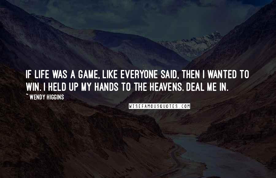 Wendy Higgins Quotes: If life was a game, like everyone said, then I wanted to win. I held up my hands to the heavens. Deal me in.