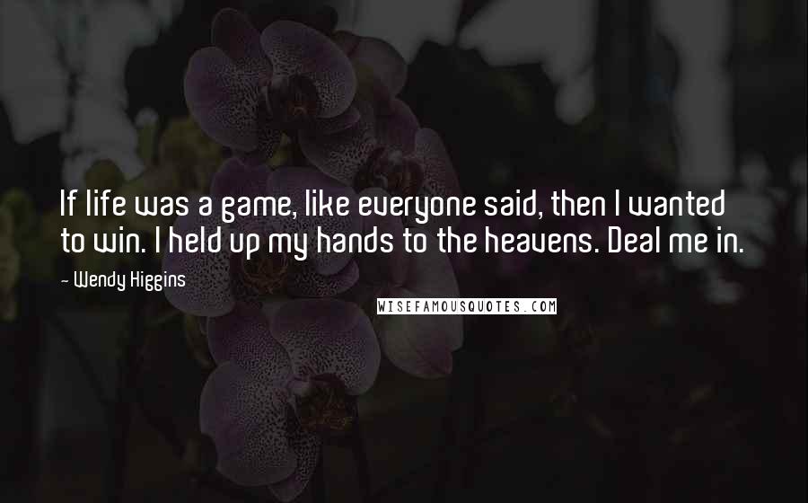 Wendy Higgins Quotes: If life was a game, like everyone said, then I wanted to win. I held up my hands to the heavens. Deal me in.