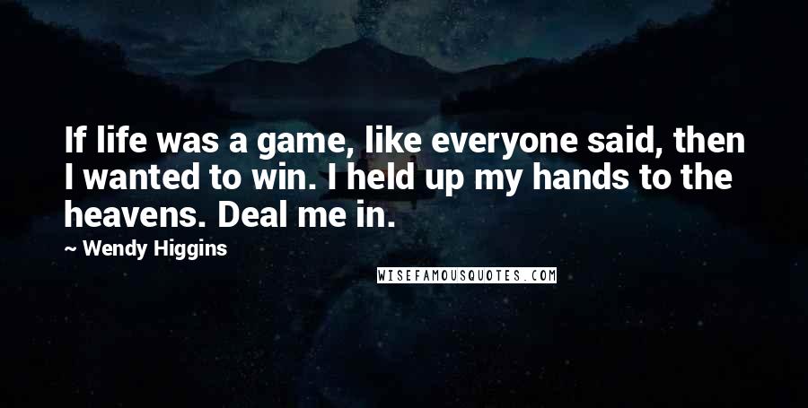 Wendy Higgins Quotes: If life was a game, like everyone said, then I wanted to win. I held up my hands to the heavens. Deal me in.