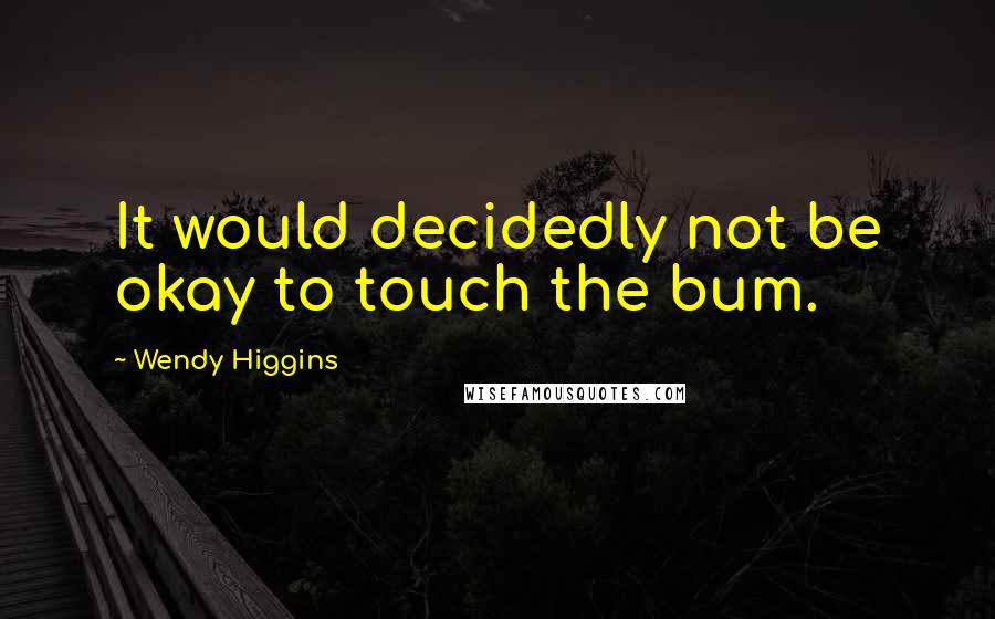 Wendy Higgins Quotes: It would decidedly not be okay to touch the bum.