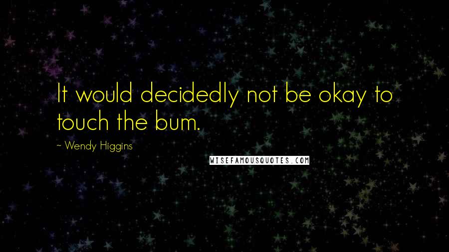 Wendy Higgins Quotes: It would decidedly not be okay to touch the bum.