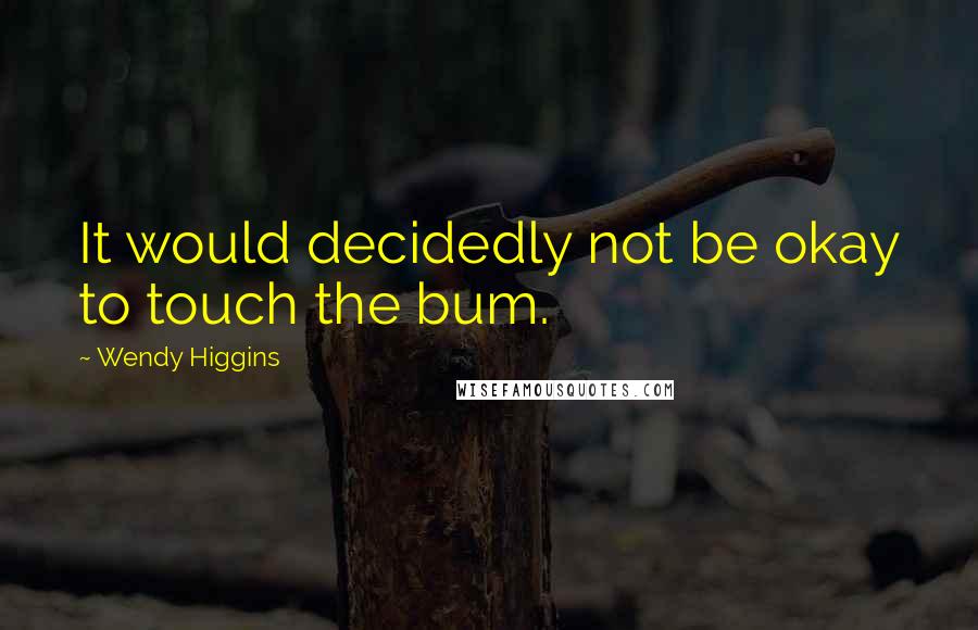 Wendy Higgins Quotes: It would decidedly not be okay to touch the bum.