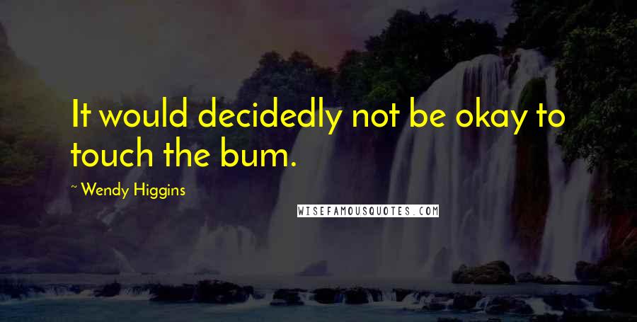 Wendy Higgins Quotes: It would decidedly not be okay to touch the bum.