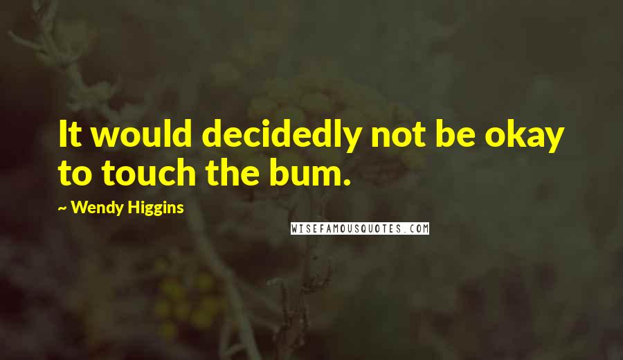 Wendy Higgins Quotes: It would decidedly not be okay to touch the bum.