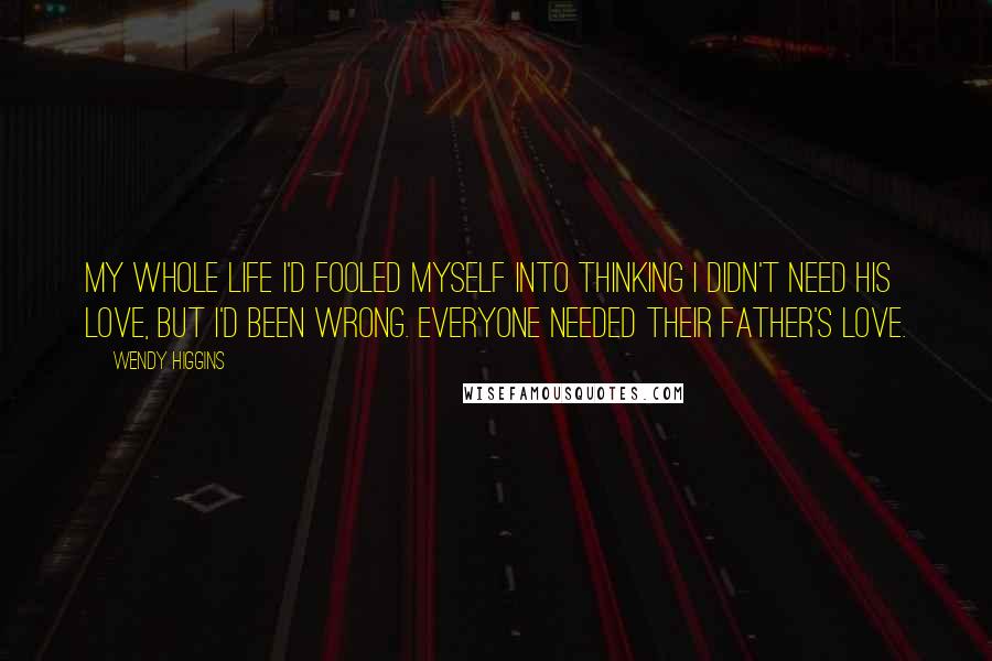 Wendy Higgins Quotes: My whole life I'd fooled myself into thinking I didn't need his love, but I'd been wrong. Everyone needed their father's love.