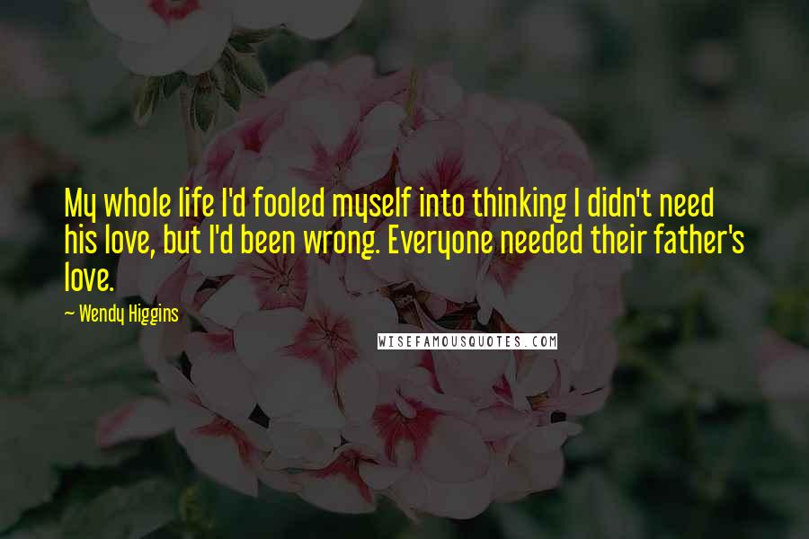 Wendy Higgins Quotes: My whole life I'd fooled myself into thinking I didn't need his love, but I'd been wrong. Everyone needed their father's love.