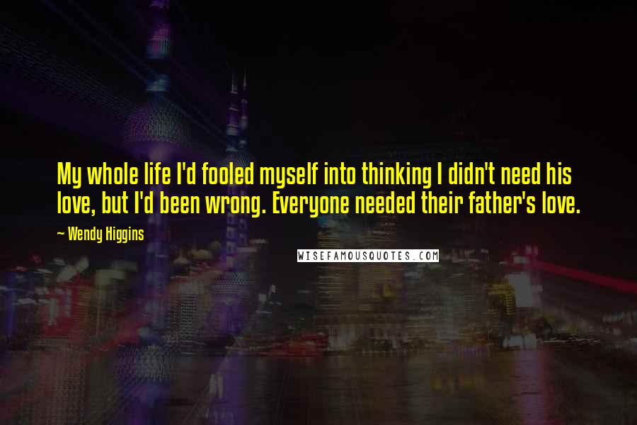 Wendy Higgins Quotes: My whole life I'd fooled myself into thinking I didn't need his love, but I'd been wrong. Everyone needed their father's love.