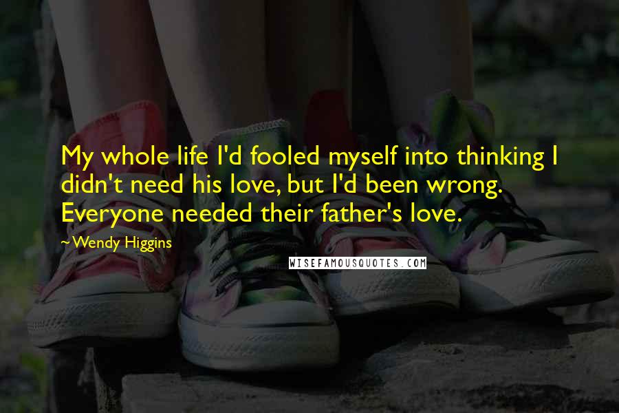 Wendy Higgins Quotes: My whole life I'd fooled myself into thinking I didn't need his love, but I'd been wrong. Everyone needed their father's love.