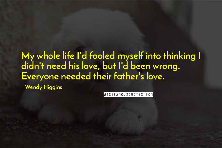 Wendy Higgins Quotes: My whole life I'd fooled myself into thinking I didn't need his love, but I'd been wrong. Everyone needed their father's love.