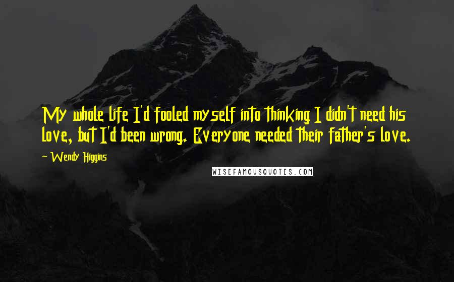 Wendy Higgins Quotes: My whole life I'd fooled myself into thinking I didn't need his love, but I'd been wrong. Everyone needed their father's love.