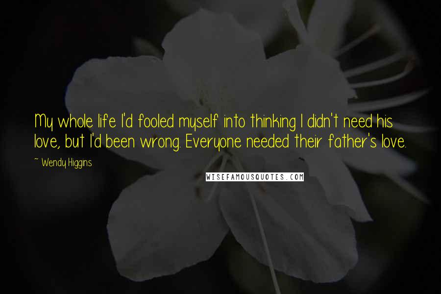 Wendy Higgins Quotes: My whole life I'd fooled myself into thinking I didn't need his love, but I'd been wrong. Everyone needed their father's love.