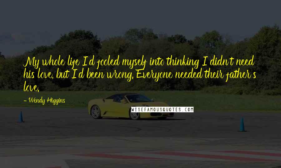 Wendy Higgins Quotes: My whole life I'd fooled myself into thinking I didn't need his love, but I'd been wrong. Everyone needed their father's love.