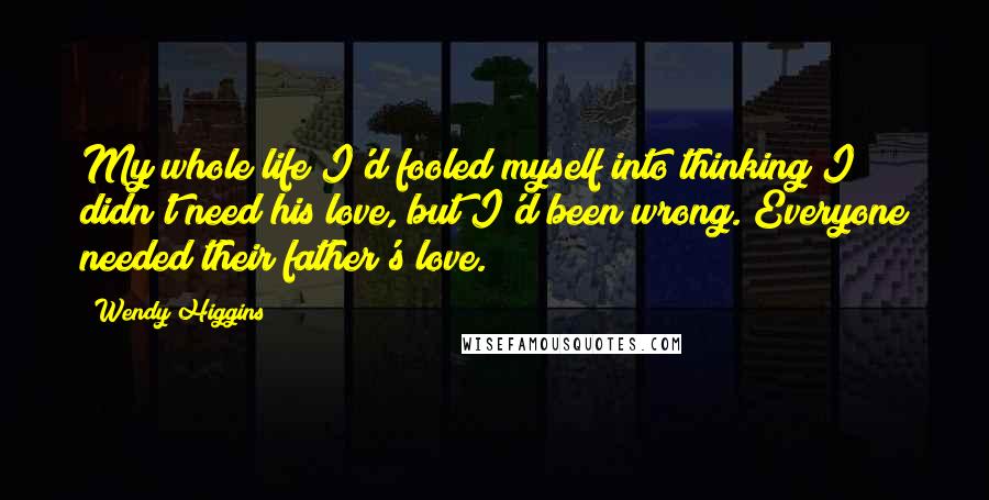 Wendy Higgins Quotes: My whole life I'd fooled myself into thinking I didn't need his love, but I'd been wrong. Everyone needed their father's love.