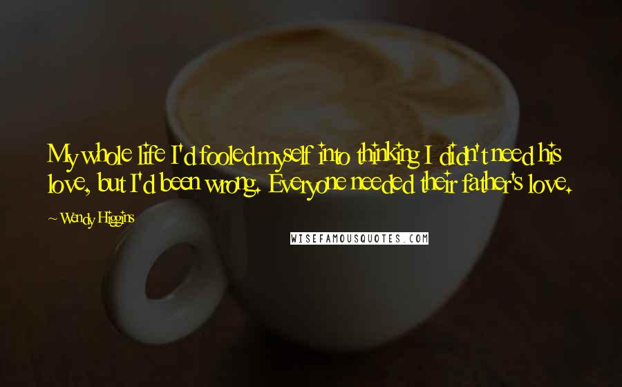 Wendy Higgins Quotes: My whole life I'd fooled myself into thinking I didn't need his love, but I'd been wrong. Everyone needed their father's love.