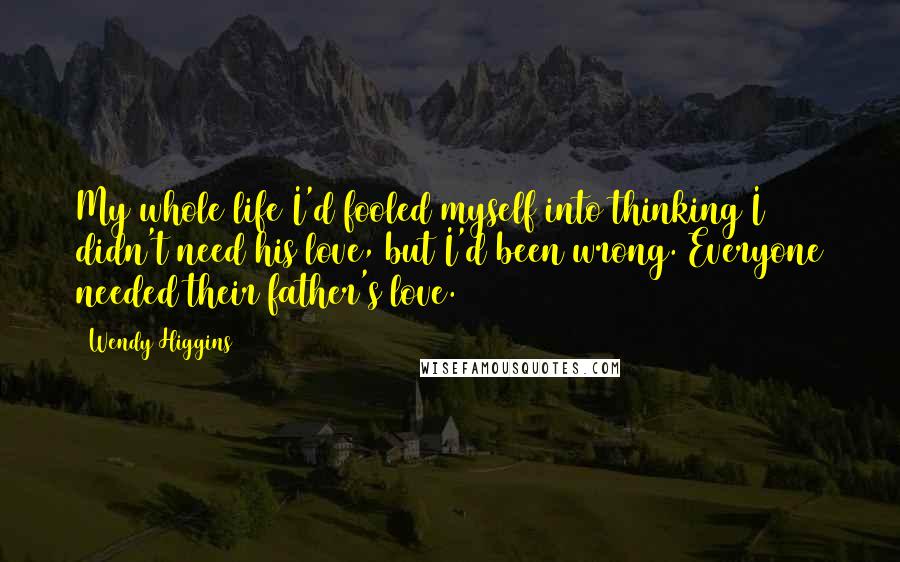 Wendy Higgins Quotes: My whole life I'd fooled myself into thinking I didn't need his love, but I'd been wrong. Everyone needed their father's love.