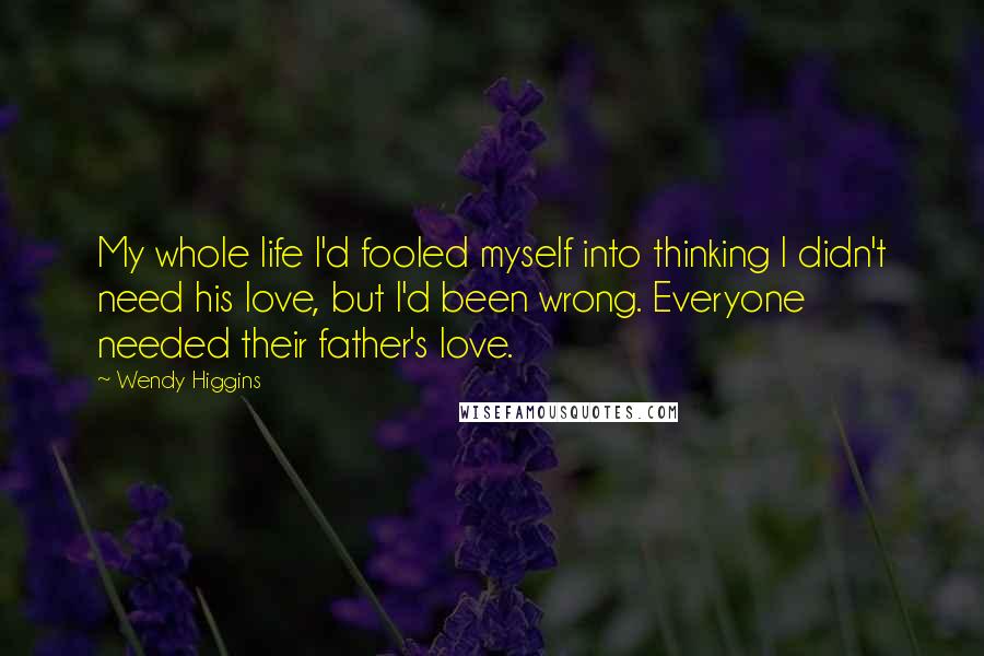 Wendy Higgins Quotes: My whole life I'd fooled myself into thinking I didn't need his love, but I'd been wrong. Everyone needed their father's love.