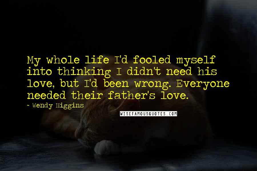 Wendy Higgins Quotes: My whole life I'd fooled myself into thinking I didn't need his love, but I'd been wrong. Everyone needed their father's love.