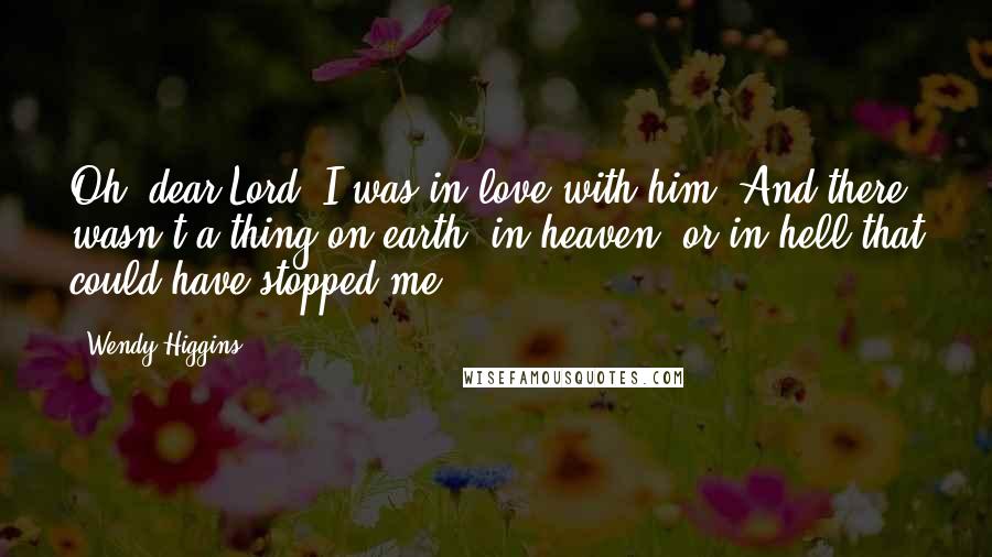 Wendy Higgins Quotes: Oh, dear Lord. I was in love with him. And there wasn't a thing on earth, in heaven, or in hell that could have stopped me