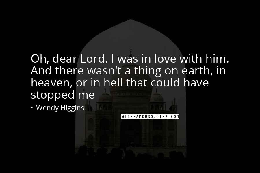 Wendy Higgins Quotes: Oh, dear Lord. I was in love with him. And there wasn't a thing on earth, in heaven, or in hell that could have stopped me