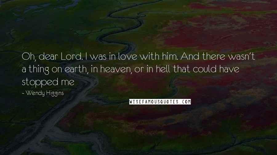 Wendy Higgins Quotes: Oh, dear Lord. I was in love with him. And there wasn't a thing on earth, in heaven, or in hell that could have stopped me