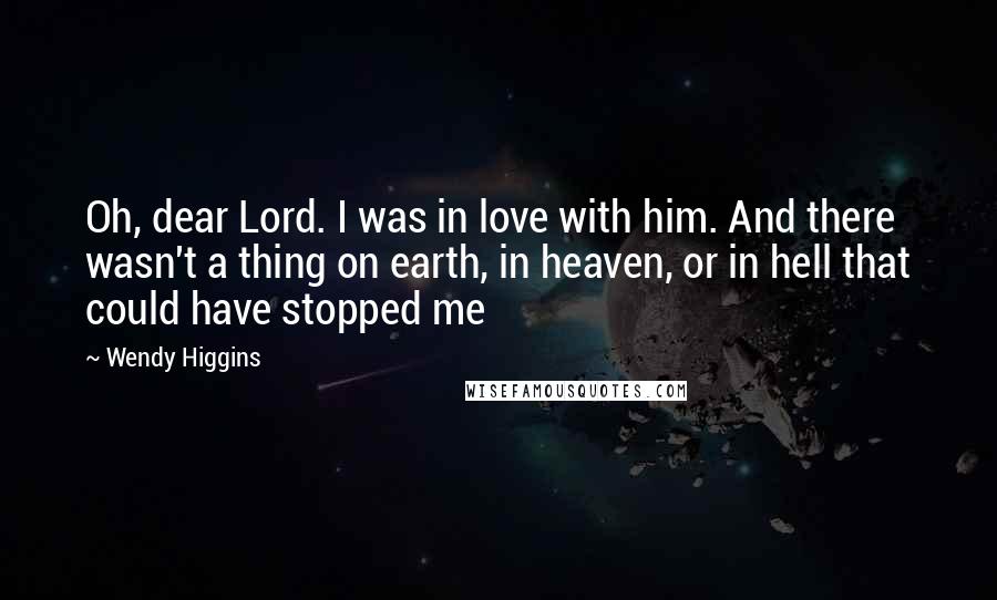 Wendy Higgins Quotes: Oh, dear Lord. I was in love with him. And there wasn't a thing on earth, in heaven, or in hell that could have stopped me