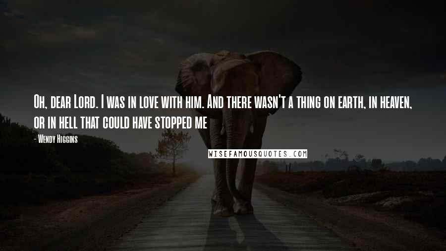 Wendy Higgins Quotes: Oh, dear Lord. I was in love with him. And there wasn't a thing on earth, in heaven, or in hell that could have stopped me