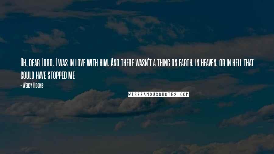 Wendy Higgins Quotes: Oh, dear Lord. I was in love with him. And there wasn't a thing on earth, in heaven, or in hell that could have stopped me