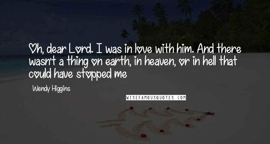 Wendy Higgins Quotes: Oh, dear Lord. I was in love with him. And there wasn't a thing on earth, in heaven, or in hell that could have stopped me
