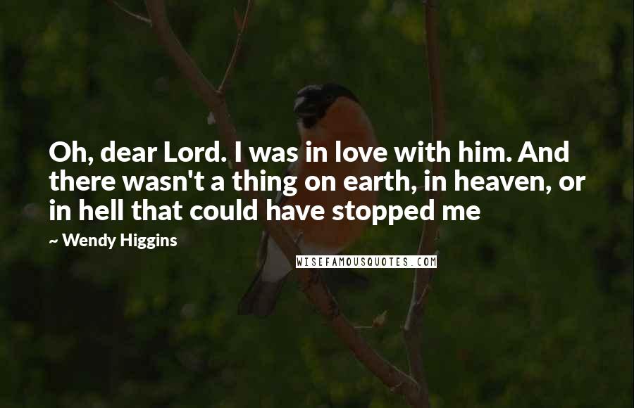 Wendy Higgins Quotes: Oh, dear Lord. I was in love with him. And there wasn't a thing on earth, in heaven, or in hell that could have stopped me