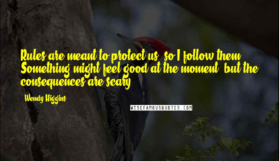 Wendy Higgins Quotes: Rules are meant to protect us, so I follow them. Something might feel good at the moment, but the consequences are scary.