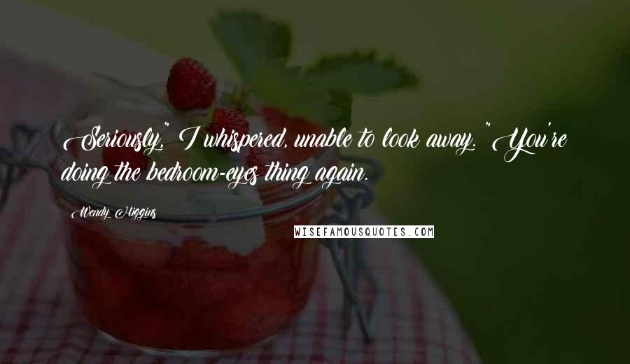 Wendy Higgins Quotes: Seriously," I whispered, unable to look away. "You're doing the bedroom-eyes thing again.