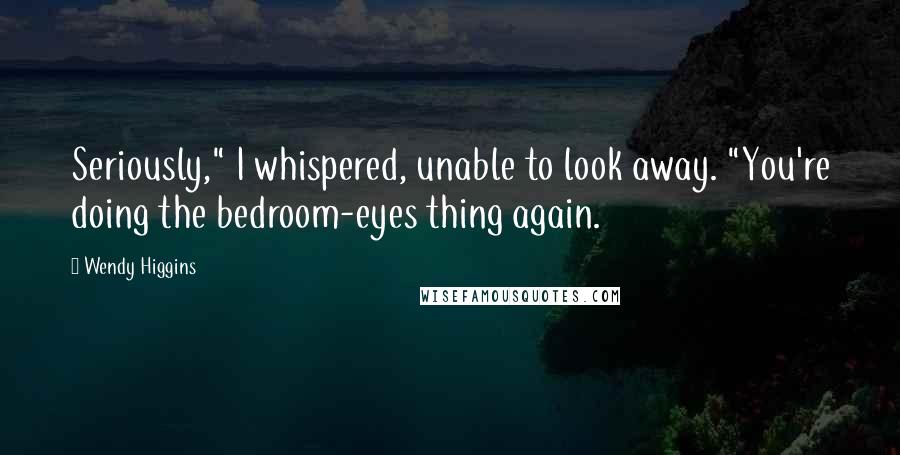 Wendy Higgins Quotes: Seriously," I whispered, unable to look away. "You're doing the bedroom-eyes thing again.