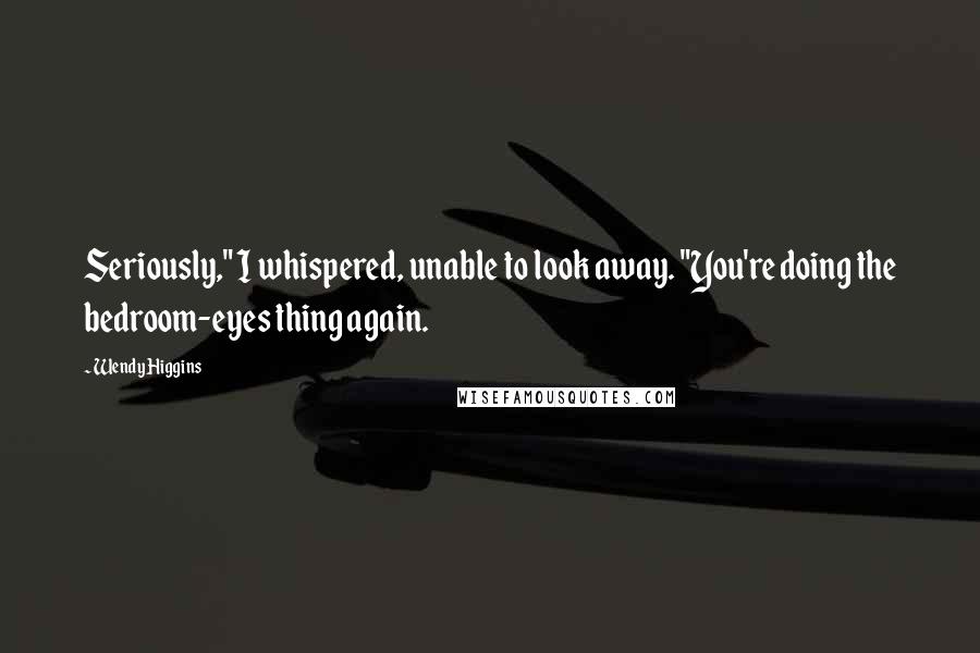 Wendy Higgins Quotes: Seriously," I whispered, unable to look away. "You're doing the bedroom-eyes thing again.