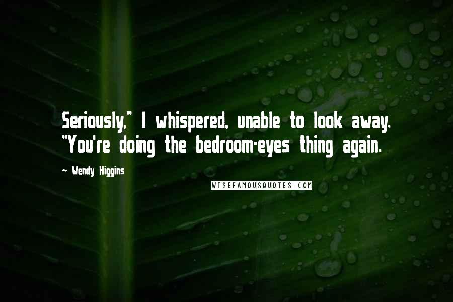 Wendy Higgins Quotes: Seriously," I whispered, unable to look away. "You're doing the bedroom-eyes thing again.